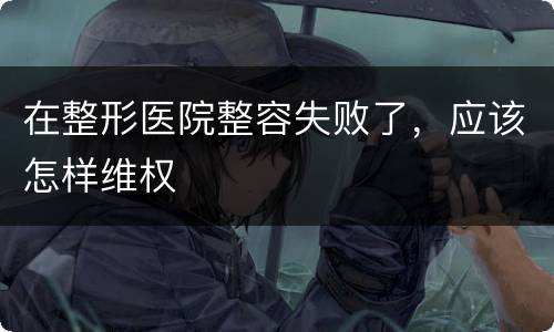 在整形医院整容失败了，应该怎样维权