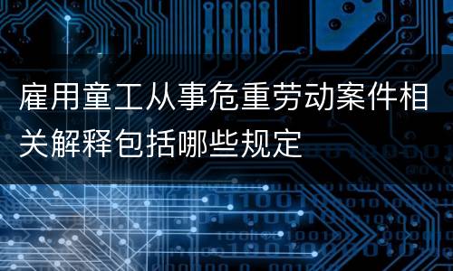 雇用童工从事危重劳动案件相关解释包括哪些规定