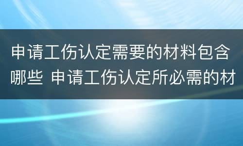 申请工伤认定需要的材料包含哪些 申请工伤认定所必需的材料是什么