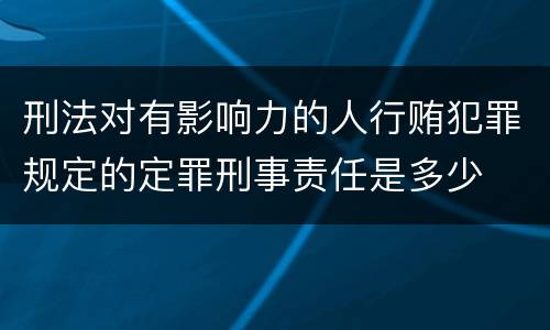 刑法对有影响力的人行贿犯罪规定的定罪刑事责任是多少
