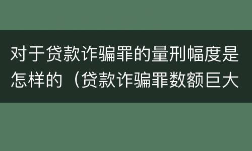 对于贷款诈骗罪的量刑幅度是怎样的（贷款诈骗罪数额巨大的量刑标准）