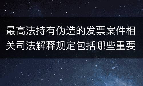 最高法持有伪造的发票案件相关司法解释规定包括哪些重要内容