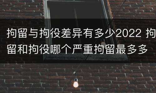 拘留与拘役差异有多少2022 拘留和拘役哪个严重拘留最多多少天