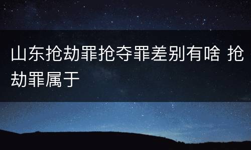 山东抢劫罪抢夺罪差别有啥 抢劫罪属于