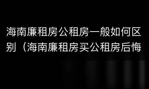 海南廉租房公租房一般如何区别（海南廉租房买公租房后悔了）