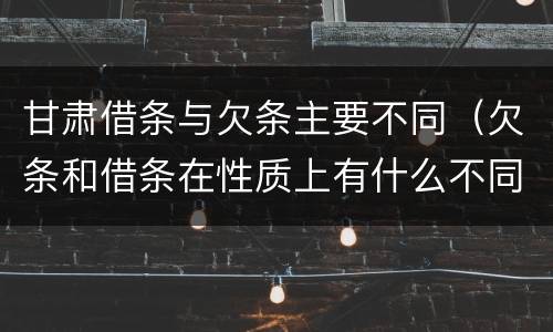 甘肃借条与欠条主要不同（欠条和借条在性质上有什么不同）