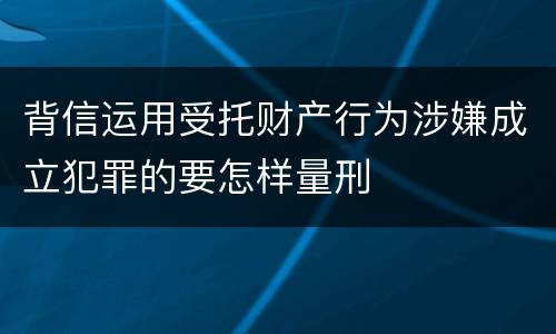 背信运用受托财产行为涉嫌成立犯罪的要怎样量刑