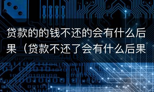 贷款的的钱不还的会有什么后果（贷款不还了会有什么后果）
