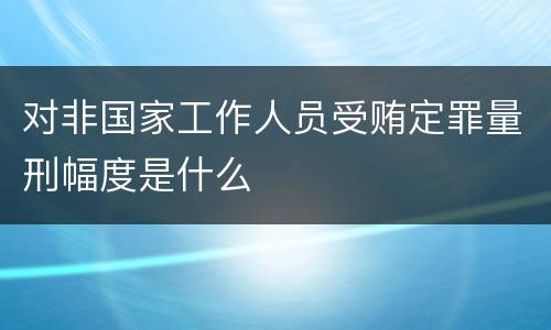 对非国家工作人员受贿定罪量刑幅度是什么