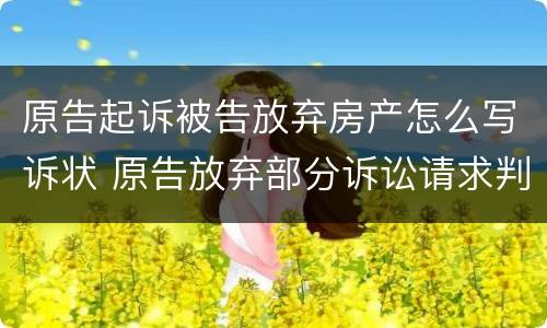 原告起诉被告放弃房产怎么写诉状 原告放弃部分诉讼请求判决书怎么写