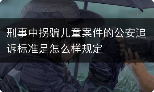 刑事中拐骗儿童案件的公安追诉标准是怎么样规定