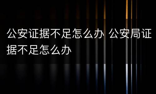 公安证据不足怎么办 公安局证据不足怎么办