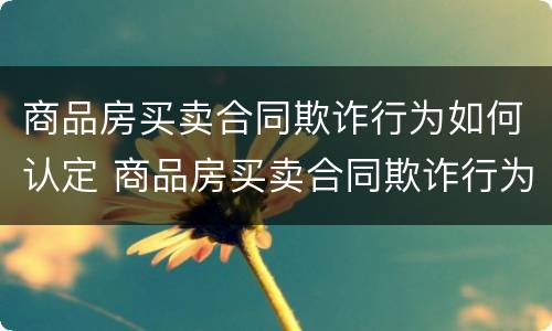 商品房买卖合同欺诈行为如何认定 商品房买卖合同欺诈行为如何认定责任