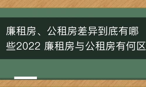 廉租房、公租房差异到底有哪些2022 廉租房与公租房有何区别