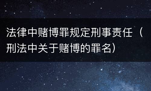 法律中赌博罪规定刑事责任（刑法中关于赌博的罪名）