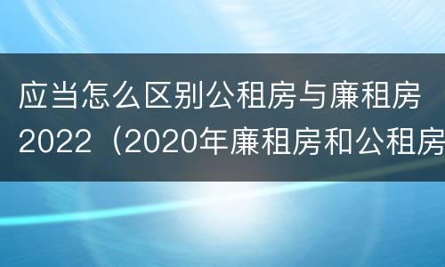 应当怎么区别公租房与廉租房2022（2020年廉租房和公租房的区别）