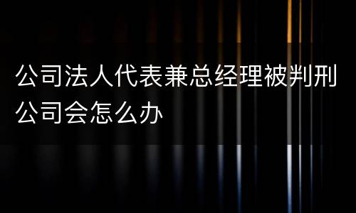 公司法人代表兼总经理被判刑公司会怎么办