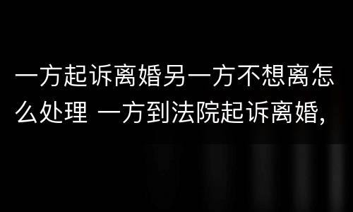 一方起诉离婚另一方不想离怎么处理 一方到法院起诉离婚,另一方不愿离婚怎么办