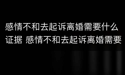 感情不和去起诉离婚需要什么证据 感情不和去起诉离婚需要什么证据呢