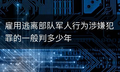 雇用逃离部队军人行为涉嫌犯罪的一般判多少年