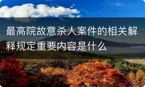 最高院故意杀人案件的相关解释规定重要内容是什么
