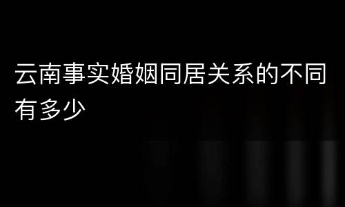 云南事实婚姻同居关系的不同有多少