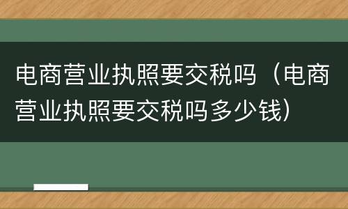 电商营业执照要交税吗（电商营业执照要交税吗多少钱）