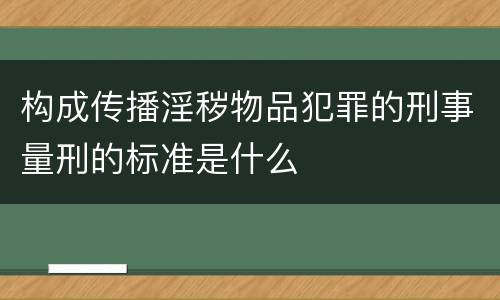 构成传播淫秽物品犯罪的刑事量刑的标准是什么