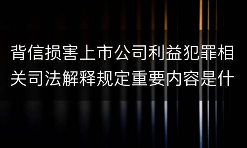背信损害上市公司利益犯罪相关司法解释规定重要内容是什么