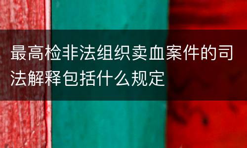最高检非法组织卖血案件的司法解释包括什么规定