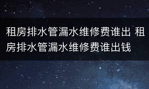 租房排水管漏水维修费谁出 租房排水管漏水维修费谁出钱
