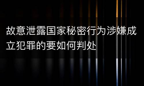故意泄露国家秘密行为涉嫌成立犯罪的要如何判处