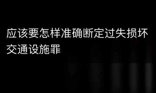 应该要怎样准确断定过失损坏交通设施罪