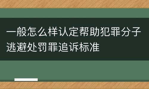 一般怎么样认定帮助犯罪分子逃避处罚罪追诉标准