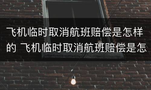 飞机临时取消航班赔偿是怎样的 飞机临时取消航班赔偿是怎样的规定