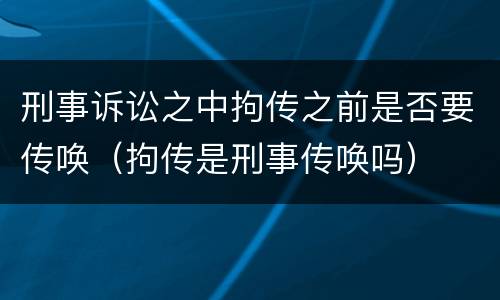 刑事诉讼之中拘传之前是否要传唤（拘传是刑事传唤吗）