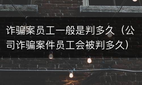 诈骗案员工一般是判多久（公司诈骗案件员工会被判多久）
