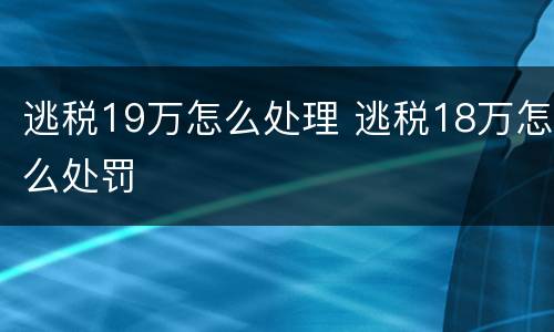逃税19万怎么处理 逃税18万怎么处罚