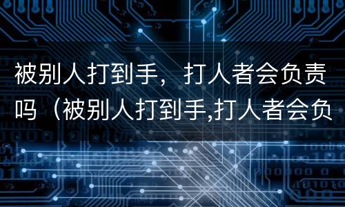 被别人打到手，打人者会负责吗（被别人打到手,打人者会负责吗）