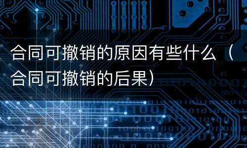 合同可撤销的原因有些什么（合同可撤销的后果）