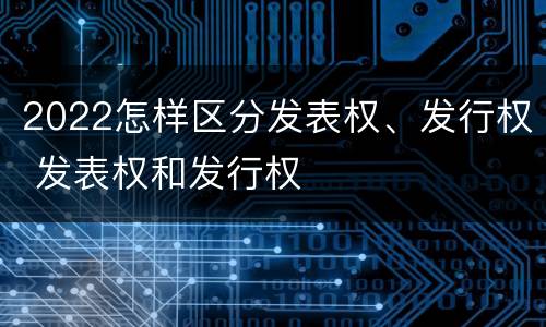 2022怎样区分发表权、发行权 发表权和发行权