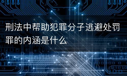 刑法中帮助犯罪分子逃避处罚罪的内涵是什么