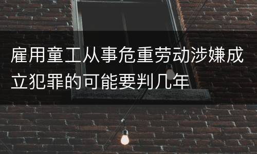 雇用童工从事危重劳动涉嫌成立犯罪的可能要判几年