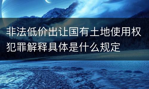 非法低价出让国有土地使用权犯罪解释具体是什么规定