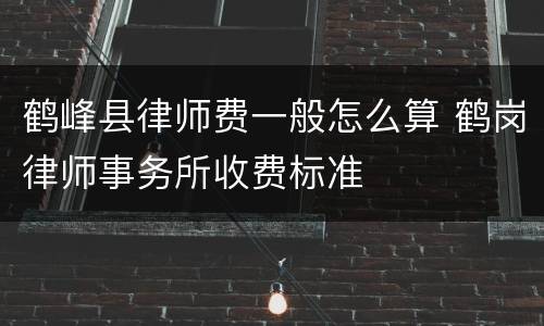 鹤峰县律师费一般怎么算 鹤岗律师事务所收费标准