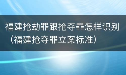 福建抢劫罪跟抢夺罪怎样识别（福建抢夺罪立案标准）