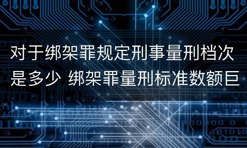 对于绑架罪规定刑事量刑档次是多少 绑架罪量刑标准数额巨大