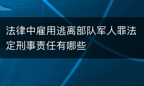 法律中雇用逃离部队军人罪法定刑事责任有哪些