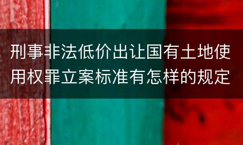 刑事非法低价出让国有土地使用权罪立案标准有怎样的规定