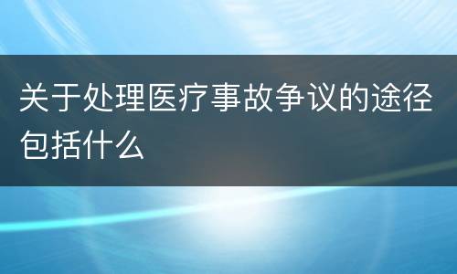 关于处理医疗事故争议的途径包括什么